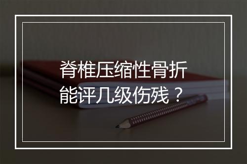 脊椎压缩性骨折能评几级伤残？