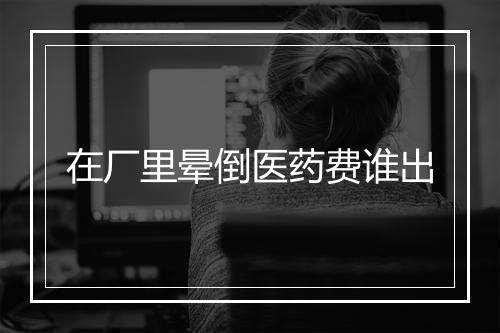 在厂里晕倒医药费谁出