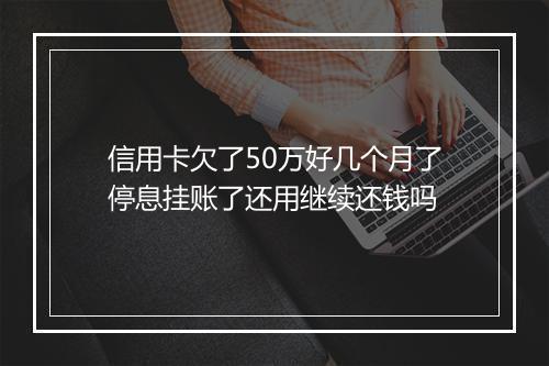 信用卡欠了50万好几个月了停息挂账了还用继续还钱吗