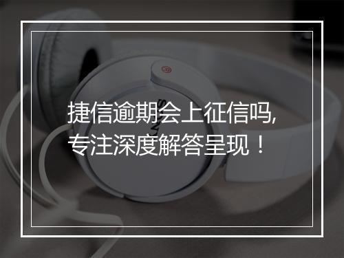 捷信逾期会上征信吗,专注深度解答呈现！
