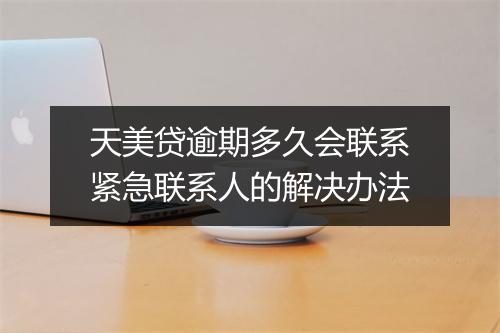 天美贷逾期多久会联系紧急联系人的解决办法
