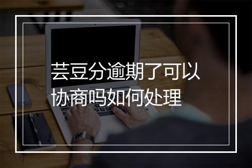 芸豆分逾期了可以协商吗如何处理