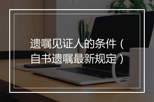 遗嘱见证人的条件（自书遗嘱最新规定）