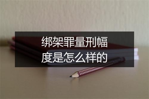 绑架罪量刑幅度是怎么样的