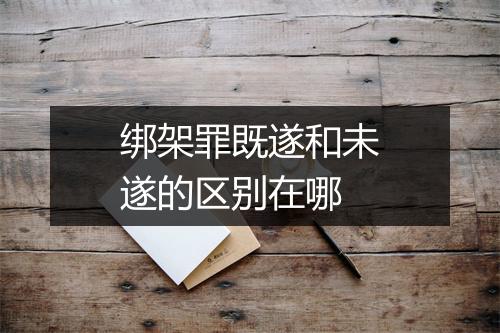 绑架罪既遂和未遂的区别在哪