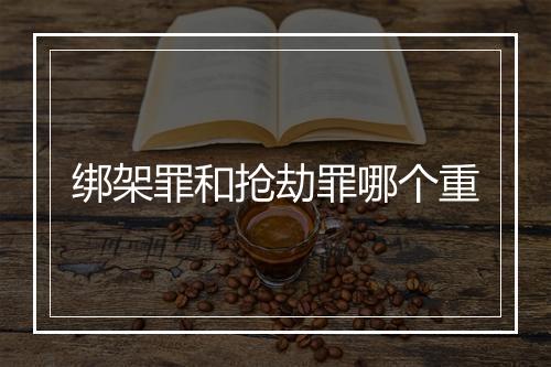 绑架罪和抢劫罪哪个重