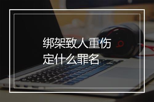 绑架致人重伤定什么罪名