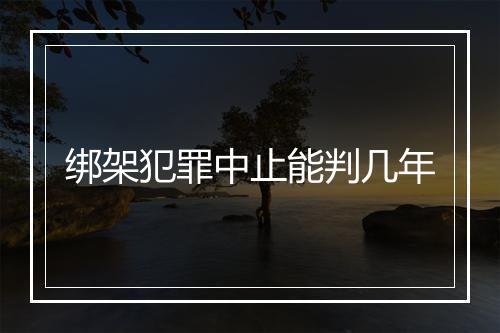 绑架犯罪中止能判几年