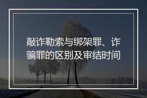 敲诈勒索与绑架罪、诈骗罪的区别及审结时间
