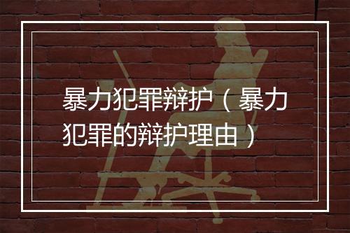 暴力犯罪辩护（暴力犯罪的辩护理由）