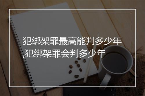 犯绑架罪最高能判多少年,犯绑架罪会判多少年