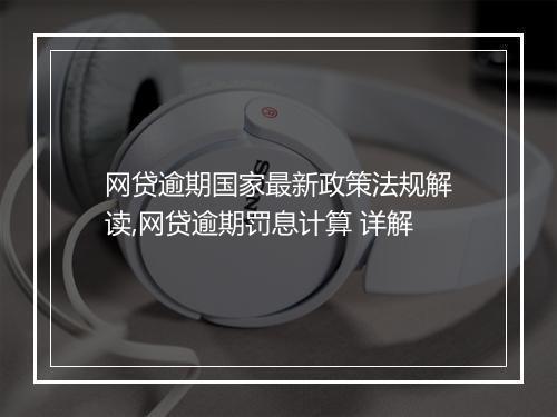 网贷逾期国家最新政策法规解读,网贷逾期罚息计算 详解