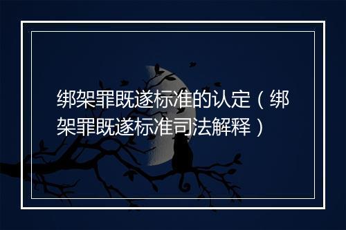 绑架罪既遂标准的认定（绑架罪既遂标准司法解释）