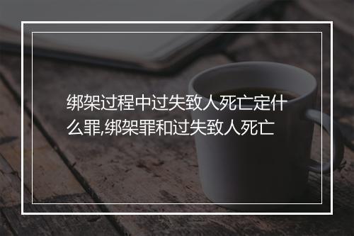 绑架过程中过失致人死亡定什么罪,绑架罪和过失致人死亡