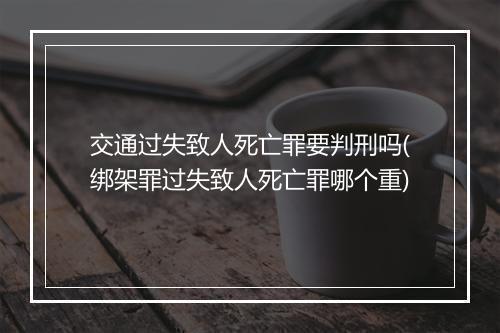 交通过失致人死亡罪要判刑吗(绑架罪过失致人死亡罪哪个重)
