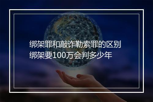 绑架罪和敲诈勒索罪的区别 绑架要100万会判多少年