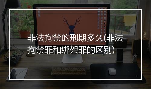 非法拘禁的刑期多久(非法拘禁罪和绑架罪的区别)