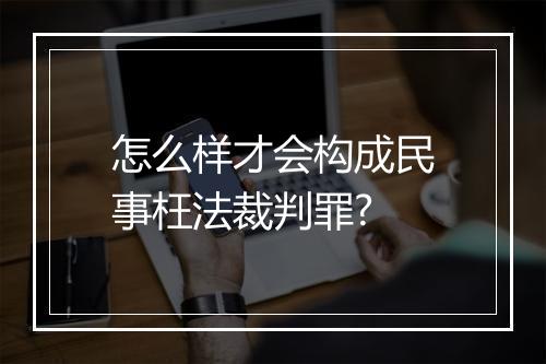 怎么样才会构成民事枉法裁判罪?