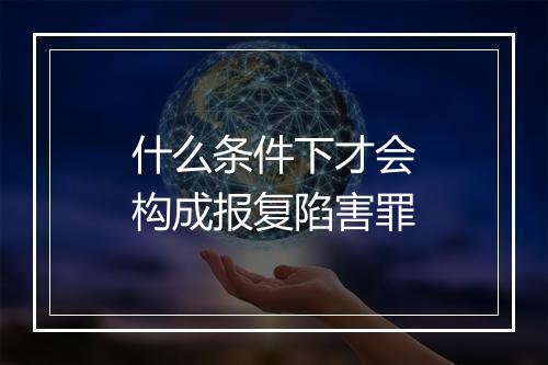 什么条件下才会构成报复陷害罪