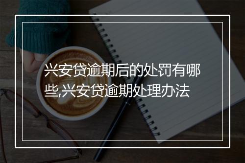 兴安贷逾期后的处罚有哪些,兴安贷逾期处理办法