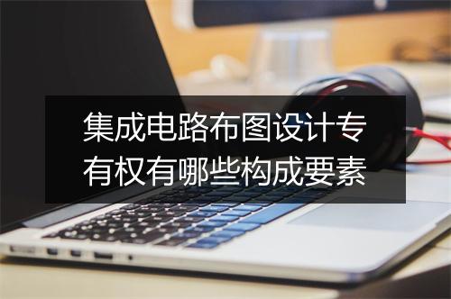 集成电路布图设计专有权有哪些构成要素