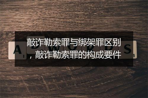 敲诈勒索罪与绑架罪区别，敲诈勒索罪的构成要件