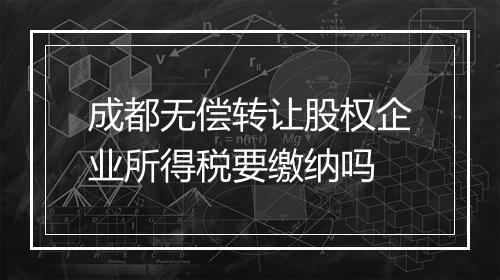成都无偿转让股权企业所得税要缴纳吗