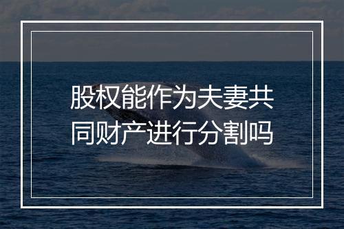 股权能作为夫妻共同财产进行分割吗