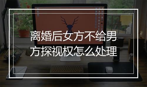 离婚后女方不给男方探视权怎么处理