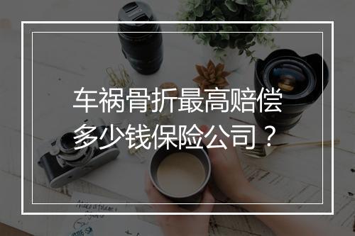 车祸骨折最高赔偿多少钱保险公司？
