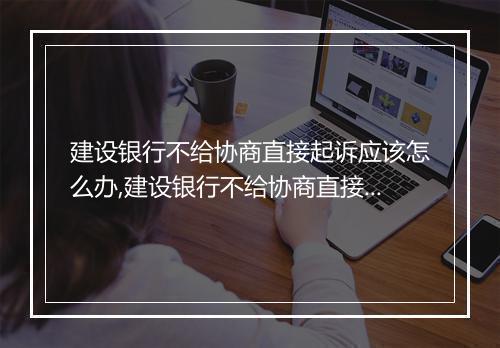 建设银行不给协商直接起诉应该怎么办,建设银行不给协商直接起诉的解决