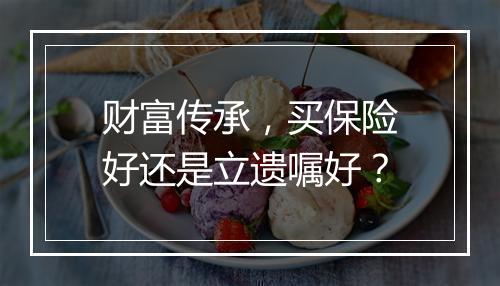 财富传承，买保险好还是立遗嘱好？