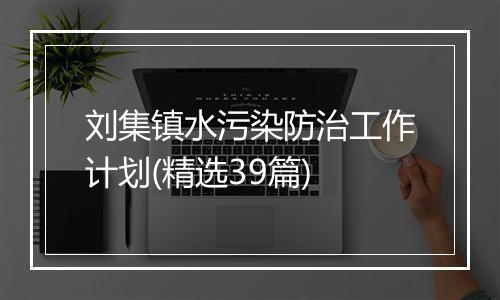 刘集镇水污染防治工作计划(精选39篇)