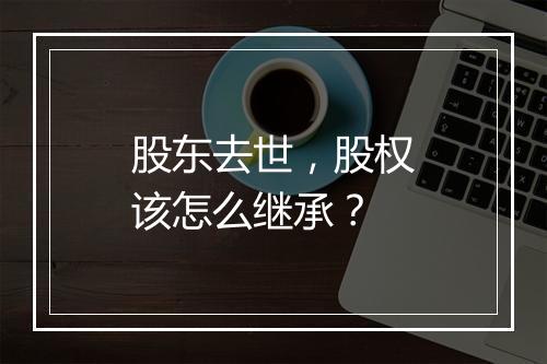 股东去世，股权该怎么继承？