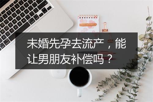 未婚先孕去流产，能让男朋友补偿吗？