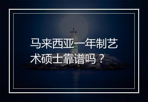 马来西亚一年制艺术硕士靠谱吗？