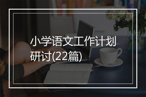 小学语文工作计划研讨(22篇)