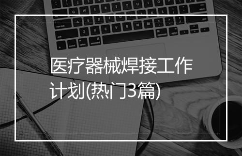 医疗器械焊接工作计划(热门3篇)