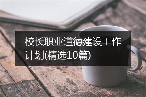 校长职业道德建设工作计划(精选10篇)