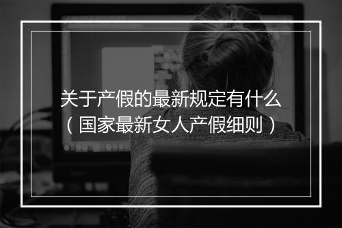 关于产假的最新规定有什么（国家最新女人产假细则）