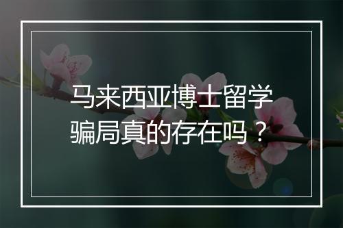 马来西亚博士留学骗局真的存在吗？