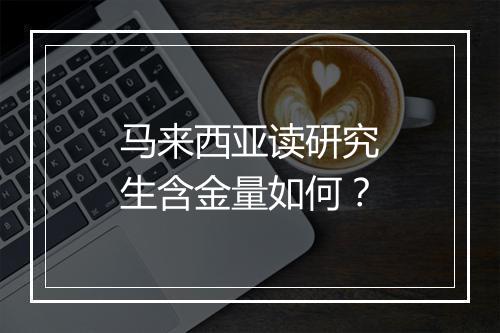 马来西亚读研究生含金量如何？