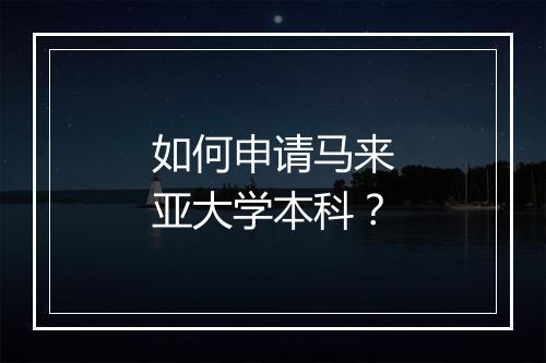 如何申请马来亚大学本科？
