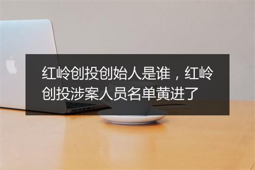 红岭创投创始人是谁，红岭创投涉案人员名单黄进了