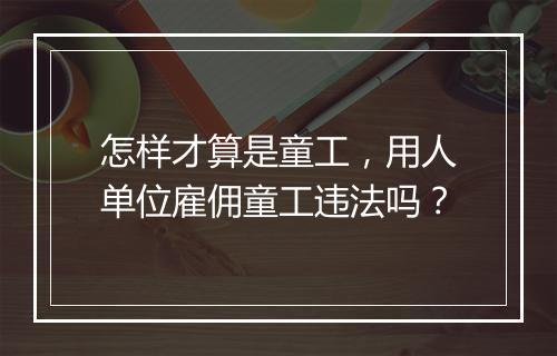 怎样才算是童工，用人单位雇佣童工违法吗？