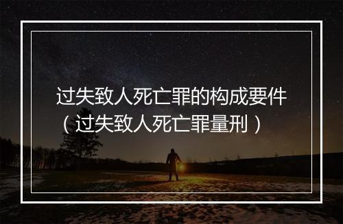 过失致人死亡罪的构成要件（过失致人死亡罪量刑）