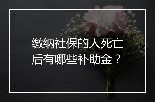 缴纳社保的人死亡后有哪些补助金？