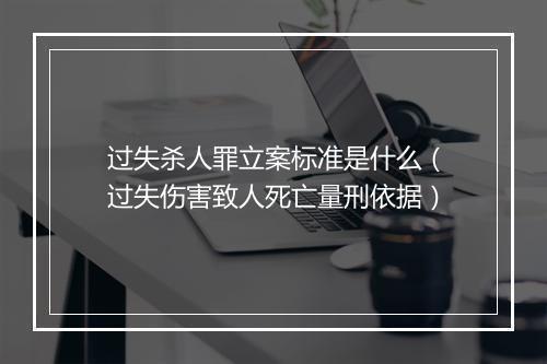 过失杀人罪立案标准是什么（过失伤害致人死亡量刑依据）