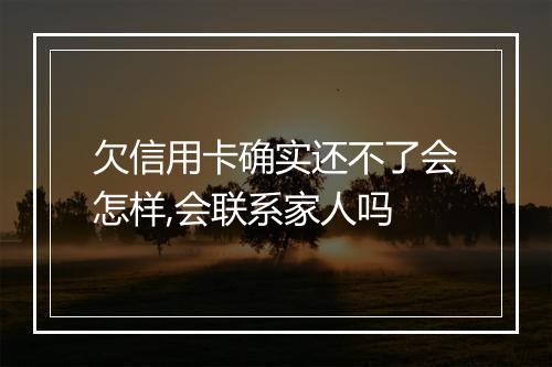 欠信用卡确实还不了会怎样,会联系家人吗