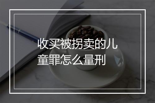 收买被拐卖的儿童罪怎么量刑